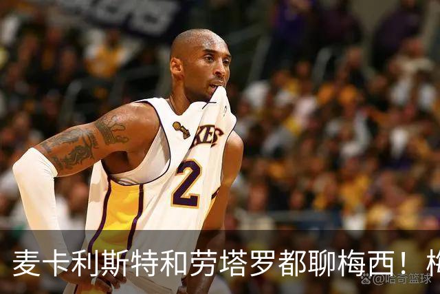 麦卡利斯特和劳塔罗都聊梅西！梅西则晒告别战球衣！